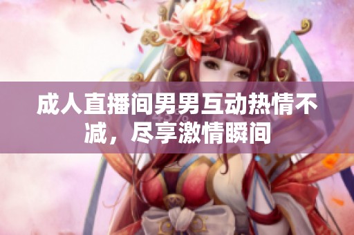 成人直播间男男互动热情不减，尽享激情瞬间