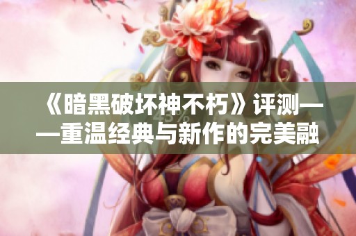 《暗黑破坏神不朽》评测——重温经典与新作的完美融合之道