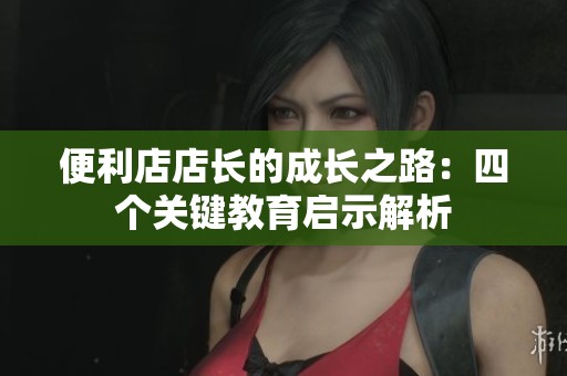 便利店店长的成长之路：四个关键教育启示解析