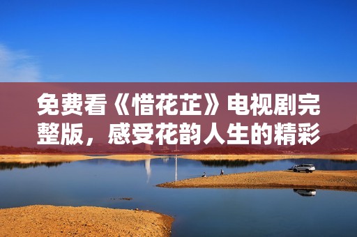 免费看《惜花芷》电视剧完整版，感受花韵人生的精彩故事