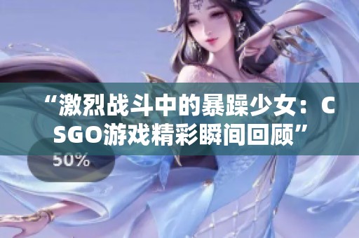 “激烈战斗中的暴躁少女：CSGO游戏精彩瞬间回顾”