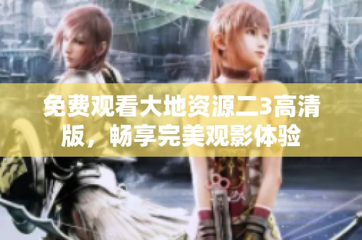 免费观看大地资源二3高清版，畅享完美观影体验