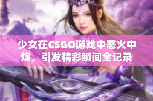 少女在CSGO游戏中怒火中烧，引发精彩瞬间全记录