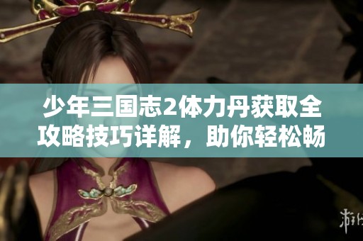 少年三国志2体力丹获取全攻略技巧详解，助你轻松畅玩游戏