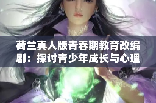 荷兰真人版青春期教育改编剧：探讨青少年成长与心理问题