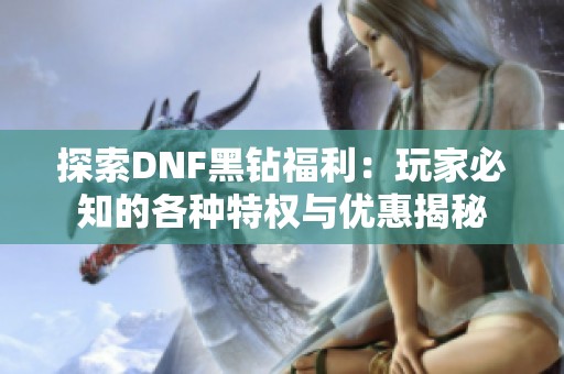 探索DNF黑钻福利：玩家必知的各种特权与优惠揭秘