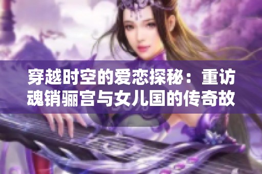 穿越时空的爱恋探秘：重访魂销骊宫与女儿国的传奇故事