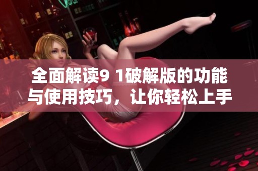 全面解读9 1破解版的功能与使用技巧，让你轻松上手攻略