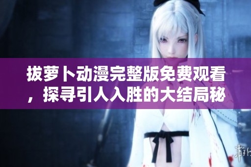 拔萝卜动漫完整版免费观看，探寻引人入胜的大结局秘密
