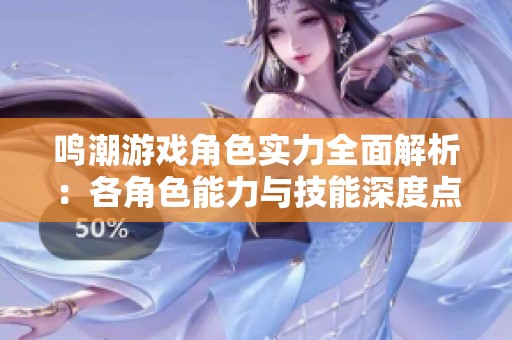 鸣潮游戏角色实力全面解析：各角色能力与技能深度点评