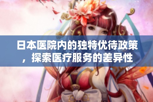 日本医院内的独特优待政策，探索医疗服务的差异性