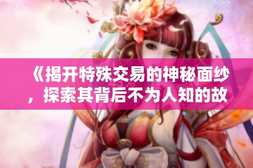 《揭开特殊交易的神秘面纱，探索其背后不为人知的故事》