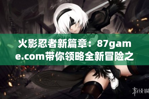 火影忍者新篇章：87game.com带你领略全新冒险之旅