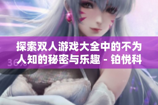 探索双人游戏大全中的不为人知的秘密与乐趣 - 铂悦科技带你深入体验
