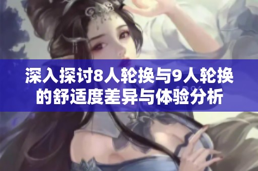 深入探讨8人轮换与9人轮换的舒适度差异与体验分析