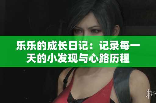 乐乐的成长日记：记录每一天的小发现与心路历程