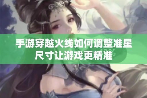 手游穿越火线如何调整准星尺寸让游戏更精准