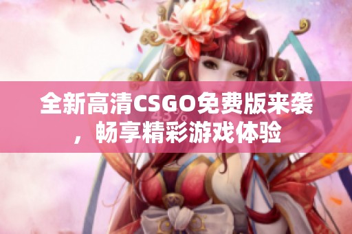 全新高清CSGO免费版来袭，畅享精彩游戏体验