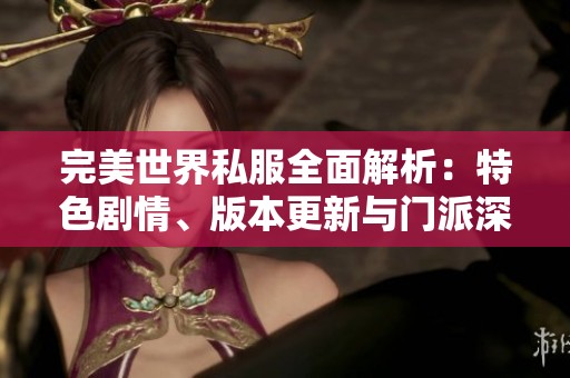 完美世界私服全面解析：特色剧情、版本更新与门派深度详解