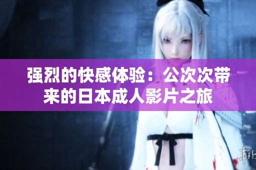 强烈的快感体验：公次次带来的日本成人影片之旅
