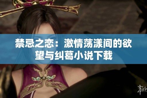 禁忌之恋：激情荡漾间的欲望与纠葛小说下载
