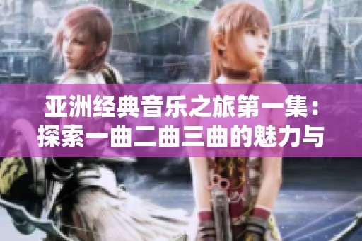 亚洲经典音乐之旅第一集：探索一曲二曲三曲的魅力与传承