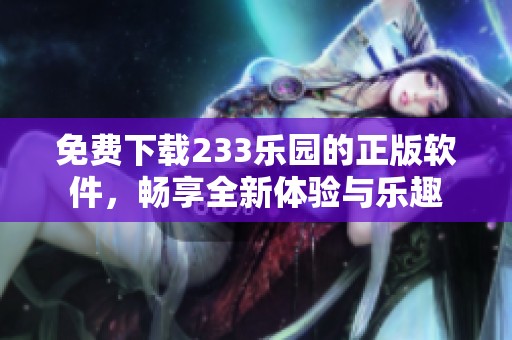 免费下载233乐园的正版软件，畅享全新体验与乐趣
