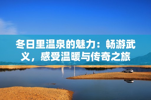 冬日里温泉的魅力：畅游武义，感受温暖与传奇之旅