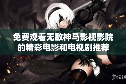 免费观看无敌神马影视影院的精彩电影和电视剧推荐