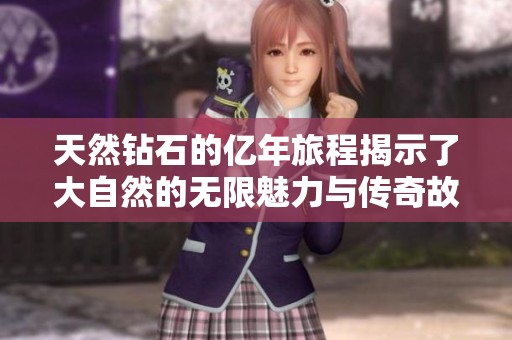 天然钻石的亿年旅程揭示了大自然的无限魅力与传奇故事