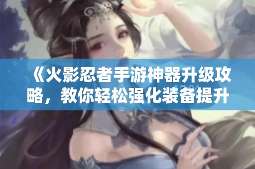 《火影忍者手游神器升级攻略，教你轻松强化装备提升战力》