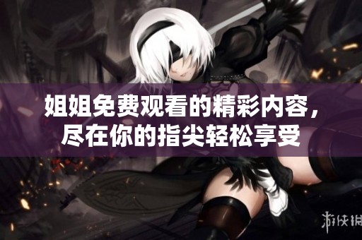 姐姐免费观看的精彩内容，尽在你的指尖轻松享受