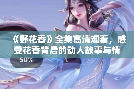 《野花香》全集高清观看，感受花香背后的动人故事与情感交织