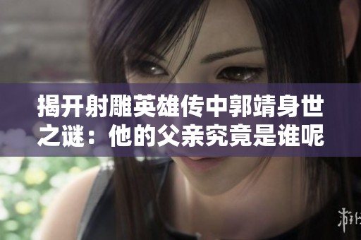 揭开射雕英雄传中郭靖身世之谜：他的父亲究竟是谁呢