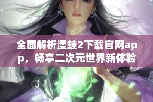 全面解析漫蛙2下载官网app，畅享二次元世界新体验
