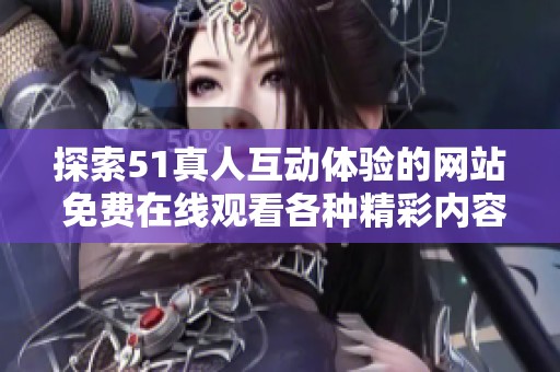 探索51真人互动体验的网站 免费在线观看各种精彩内容