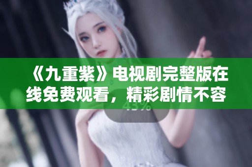 《九重紫》电视剧完整版在线免费观看，精彩剧情不容错过