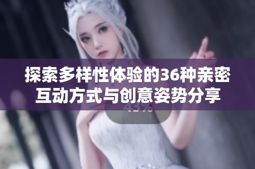 探索多样性体验的36种亲密互动方式与创意姿势分享