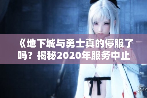 《地下城与勇士真的停服了吗？揭秘2020年服务中止背后的真相》
