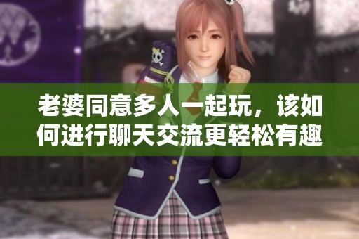 老婆同意多人一起玩，该如何进行聊天交流更轻松有趣