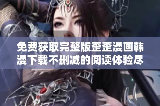 免费获取完整版歪歪漫画韩漫下载不删减的阅读体验尽在掌握