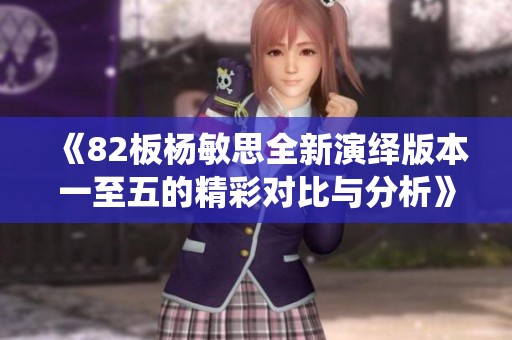 《82板杨敏思全新演绎版本一至五的精彩对比与分析》