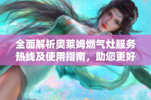 全面解析奥莱姆燃气灶服务热线及使用指南，助您更好服务家庭生活