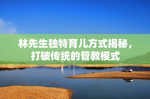 林先生独特育儿方式揭秘，打破传统的管教模式