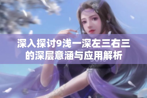 深入探讨9浅一深左三右三的深层意涵与应用解析