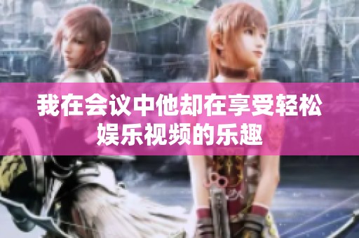 我在会议中他却在享受轻松娱乐视频的乐趣