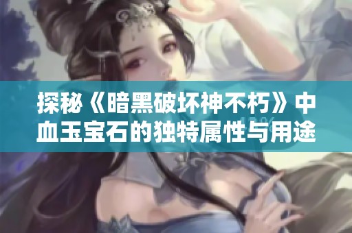 探秘《暗黑破坏神不朽》中血玉宝石的独特属性与用途解析