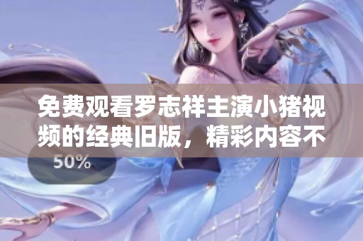 免费观看罗志祥主演小猪视频的经典旧版，精彩内容不容错过！