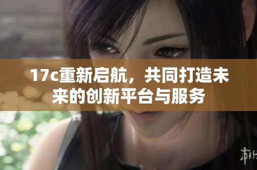 17c重新启航，共同打造未来的创新平台与服务