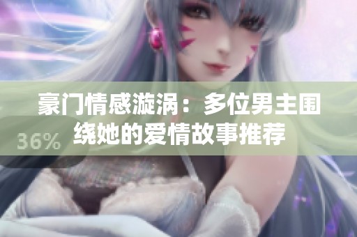 豪门情感漩涡：多位男主围绕她的爱情故事推荐
